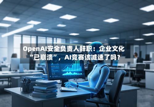 OpenAI安全负责人辞职：企业文化“已崩溃”	，AI竞赛该减速了吗？-第3张图片
