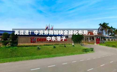 再提速！中资券商加快全球化布局，在中东落子-第2张图片