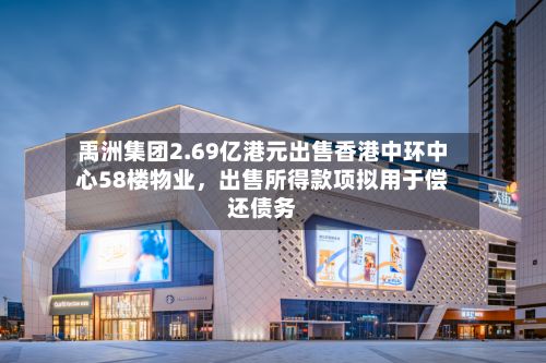禹洲集团2.69亿港元出售香港中环中心58楼物业，出售所得款项拟用于偿还债务-第1张图片
