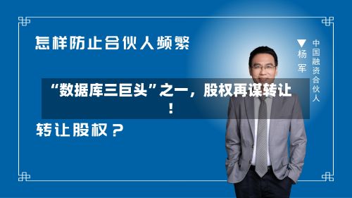 “数据库三巨头”之一	，股权再谋转让！-第2张图片