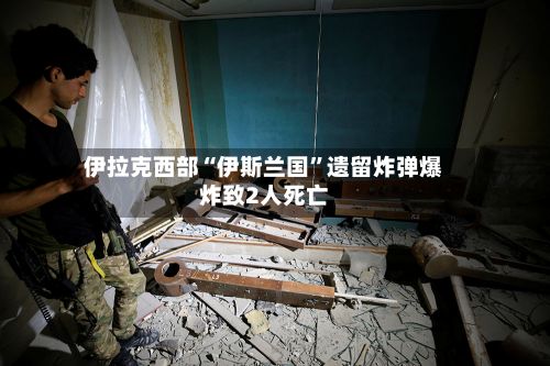 伊拉克西部“伊斯兰国”遗留炸弹爆炸致2人死亡-第2张图片