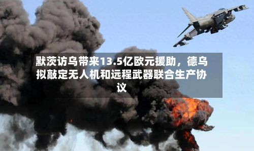 默茨访乌带来13.5亿欧元援助	，德乌拟敲定无人机和远程武器联合生产协议-第2张图片