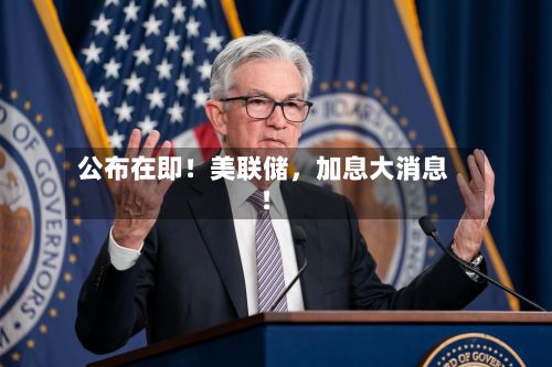 公布在即！美联储，加息大消息！-第2张图片