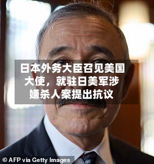 日本外务大臣召见美国大使，就驻日美军涉嫌杀人案提出抗议-第2张图片
