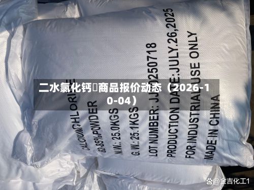 二水氯化钙	商品报价动态（2026-10-04）-第1张图片