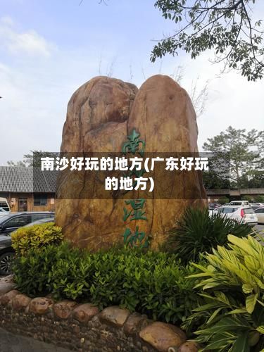 南沙好玩的地方(广东好玩的地方)-第2张图片