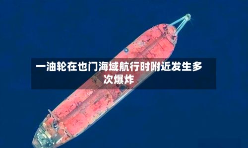 一油轮在也门海域航行时附近发生多次爆炸