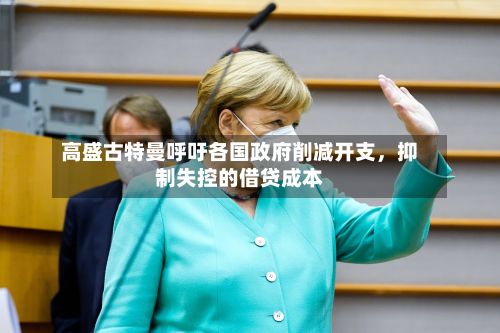 高盛古特曼呼吁各国政府削减开支，抑制失控的借贷成本-第3张图片