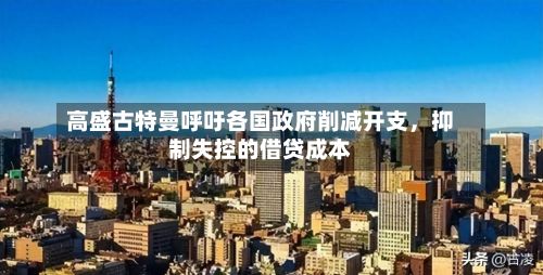 高盛古特曼呼吁各国政府削减开支，抑制失控的借贷成本-第2张图片