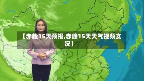 【赤峰15天预报,赤峰15天天气视频实况】