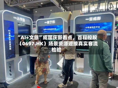 “AI+文旅”成国庆新看点，首程控股（0697.HK）场景资源迎接真实客流检验