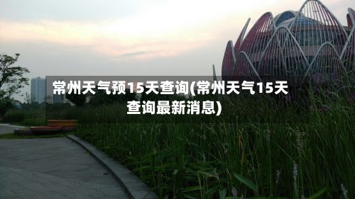 常州天气预15天查询(常州天气15天查询最新消息)-第2张图片