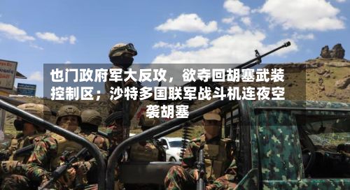也门政府军大反攻，欲夺回胡塞武装控制区；沙特多国联军战斗机连夜空袭胡塞-第2张图片