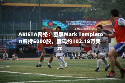 ARISTA网络：董事Mark Templeton减持5000股，套现约102.18万美元-第2张图片
