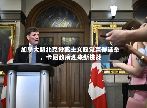 加拿大魁北克分离主义政党赢得选举，卡尼政府迎来新挑战-第2张图片