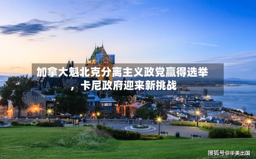加拿大魁北克分离主义政党赢得选举	，卡尼政府迎来新挑战-第3张图片