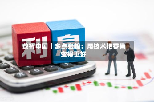 数智中国|多点张峰:用技术把零售变得更好-第2张图片