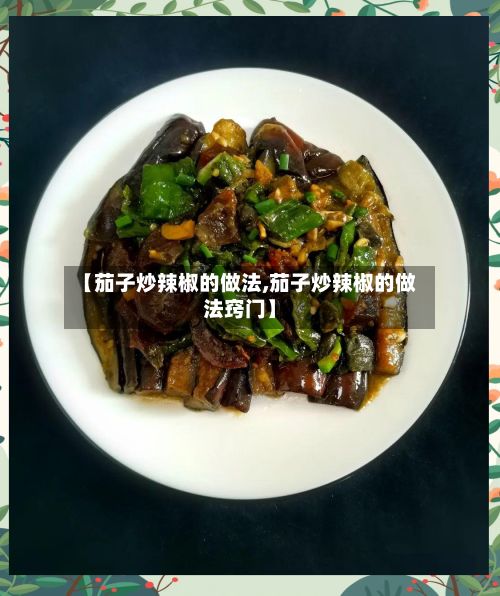 【茄子炒辣椒的做法,茄子炒辣椒的做法窍门】