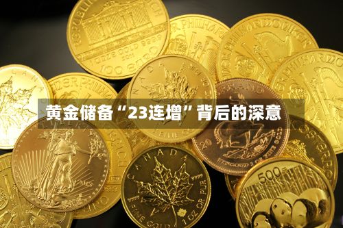 黄金储备“23连增”背后的深意-第3张图片