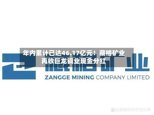年内累计已达46.17亿元！藏格矿业再收巨龙铜业现金分红