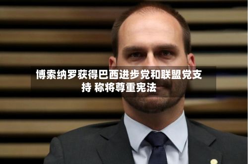 博索纳罗获得巴西进步党和联盟党支持 称将尊重宪法-第3张图片