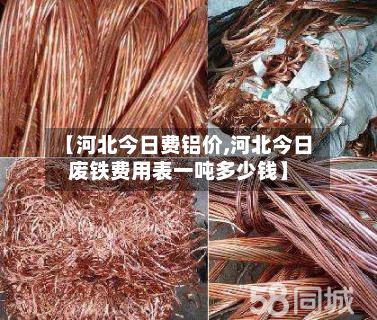 【河北今日费铝价,河北今日废铁费用表一吨多少钱】