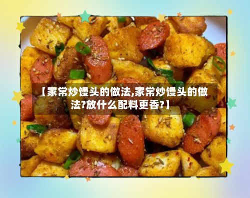【家常炒馒头的做法,家常炒馒头的做法?放什么配料更香?】