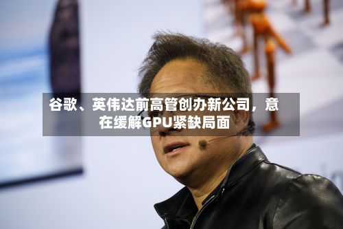 谷歌	、英伟达前高管创办新公司，意在缓解GPU紧缺局面-第2张图片