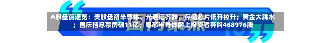 A股盘前速览：美股盘初半导体、光通信齐跌	，存储芯片低开拉升；黄金大跳水；国庆档总票房破11亿；粤芯半导体网上投资者弃购468976股-第3张图片