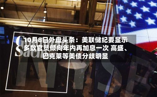 10月8日外盘头条：美联储纪要显示多数官员倾向年内再加息一次 高盛	、巴克莱等美债分歧明显-第1张图片