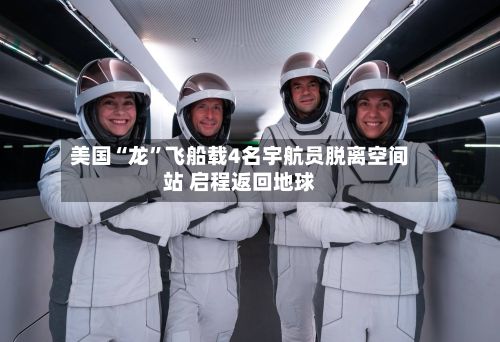 美国“龙”飞船载4名宇航员脱离空间站 启程返回地球-第1张图片