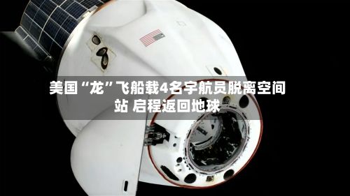美国“龙	”飞船载4名宇航员脱离空间站 启程返回地球-第2张图片