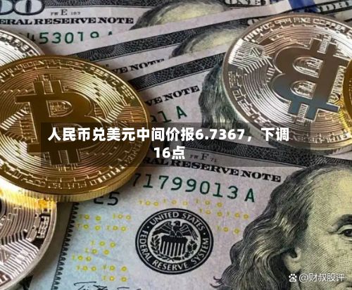 人民币兑美元中间价报6.7367	，下调16点-第1张图片