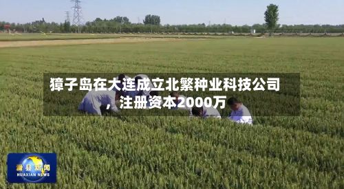 獐子岛在大连成立北繁种业科技公司，注册资本2000万-第2张图片