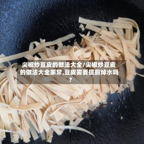 尖椒炒豆皮的做法大全/尖椒炒豆皮的做法大全家常,豆皮需要提前焯水吗?