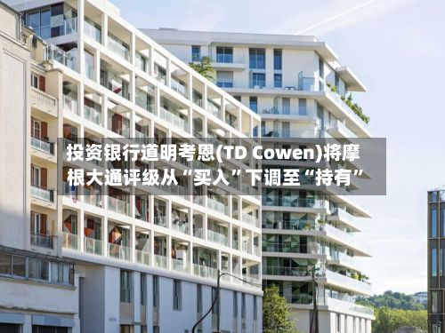 投资银行道明考恩(TD Cowen)将摩根大通评级从“买入	”下调至“持有”-第3张图片