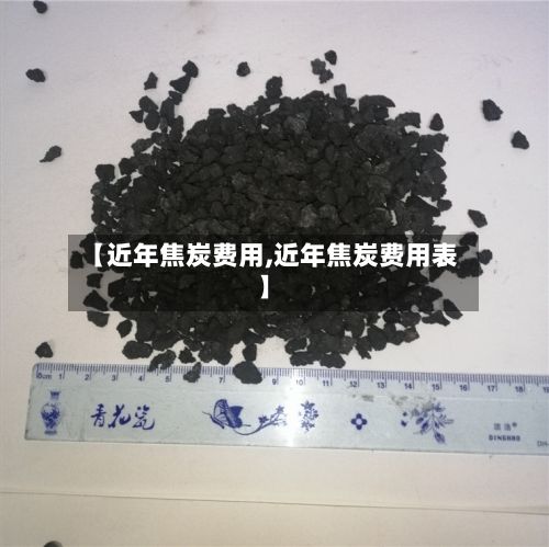 【近年焦炭费用,近年焦炭费用表】-第2张图片