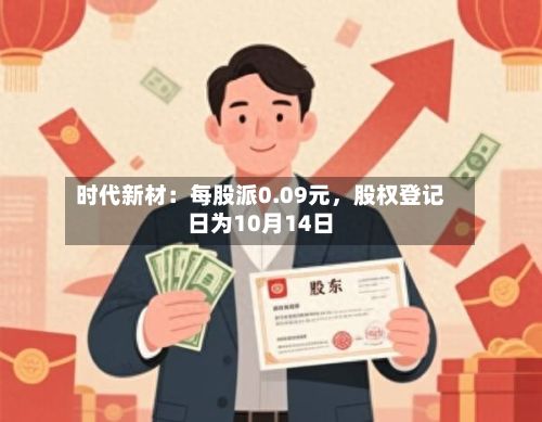 时代新材：每股派0.09元	，股权登记日为10月14日-第1张图片