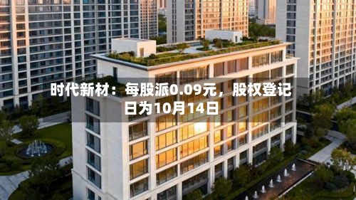 时代新材：每股派0.09元，股权登记日为10月14日-第2张图片