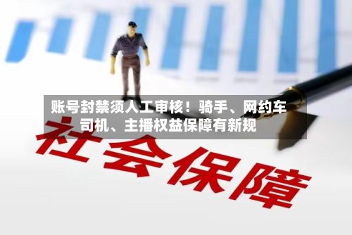 账号封禁须人工审核！骑手、网约车司机	、主播权益保障有新规-第3张图片