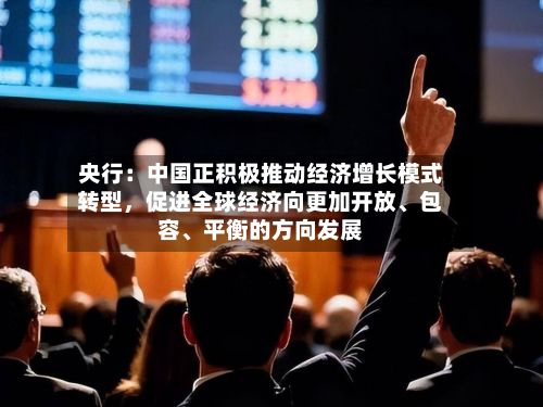 央行：中国正积极推动经济增长模式转型	，促进全球经济向更加开放、包容、平衡的方向发展-第2张图片