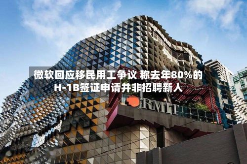 微软回应移民用工争议 称去年80%的H-1B签证申请并非招聘新人