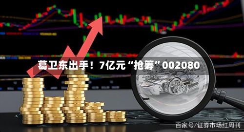 葛卫东出手！7亿元“抢筹”002080-第2张图片