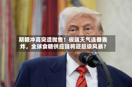 期糖冲高突遭抛售！极端天气连番轰炸，全球食糖供应链将迎超级风暴？-第2张图片