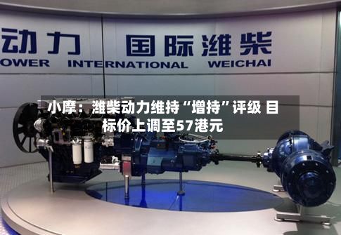 小摩：潍柴动力维持“增持”评级 目标价上调至57港元-第1张图片