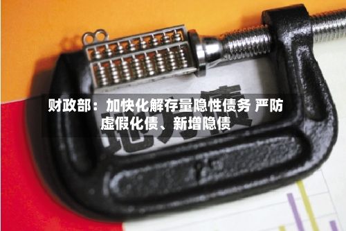 财政部：加快化解存量隐性债务 严防虚假化债、新增隐债