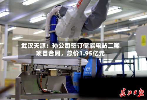武汉天源：孙公司签订储能电站二期项目合同	，总价1.95亿元-第1张图片