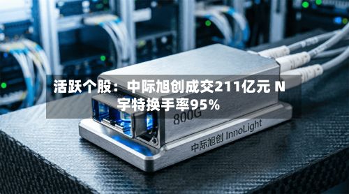 活跃个股：中际旭创成交211亿元 N宇特换手率95%