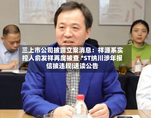 三上市公司披露立案消息：祥源系实控人俞发祥再度被查 *ST纳川涉年报信披违规|速读公告