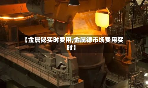 【金属铋实时费用,金属锶市场费用实时】